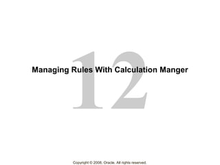 12
Copyright © 2008, Oracle. All rights reserved.
Managing Rules With Calculation Manger
 