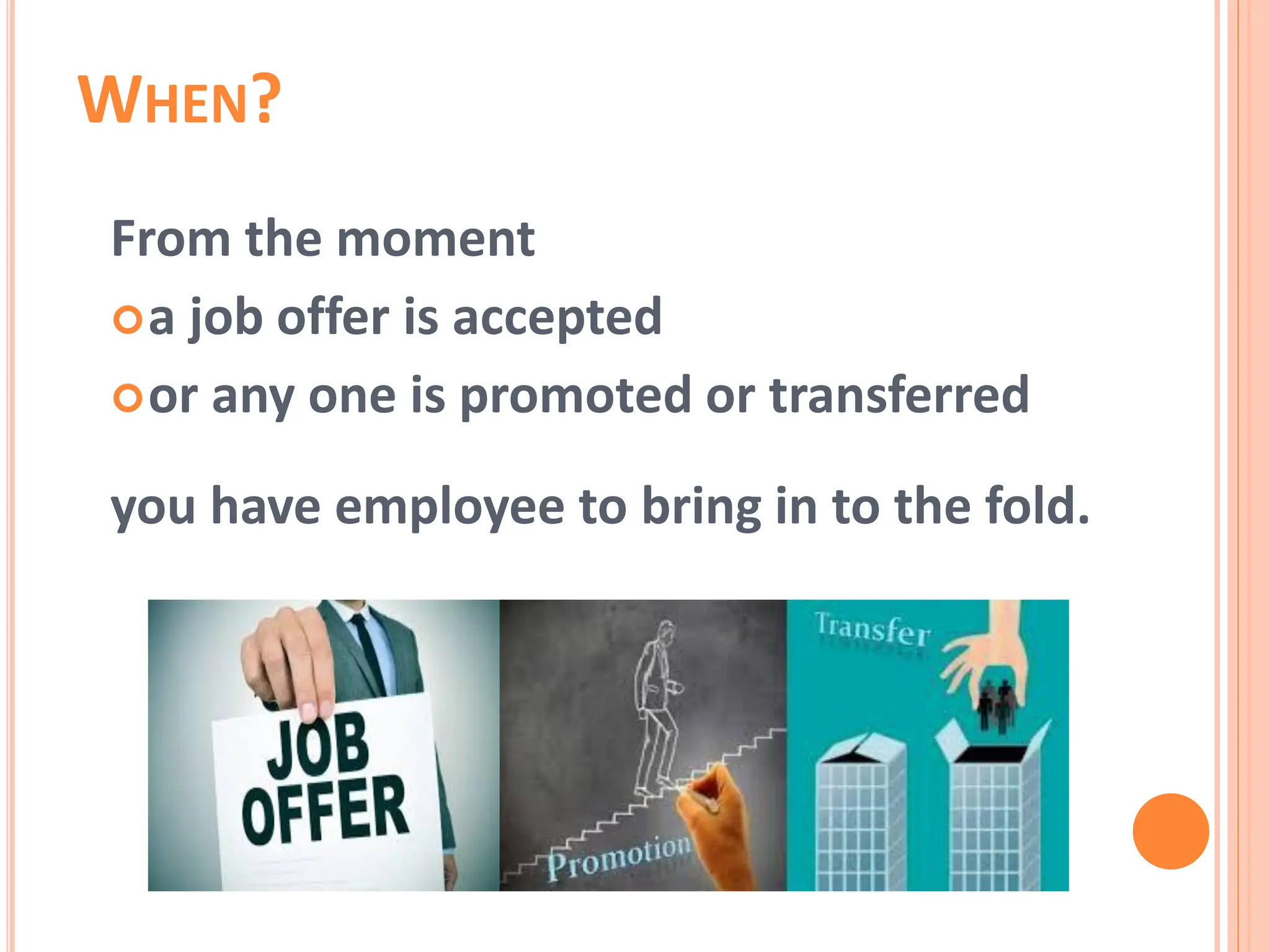 From the moment
a job offer is accepted
or any one is promoted or transferred
you have employee to bring in to the fold.
WHEN?
 