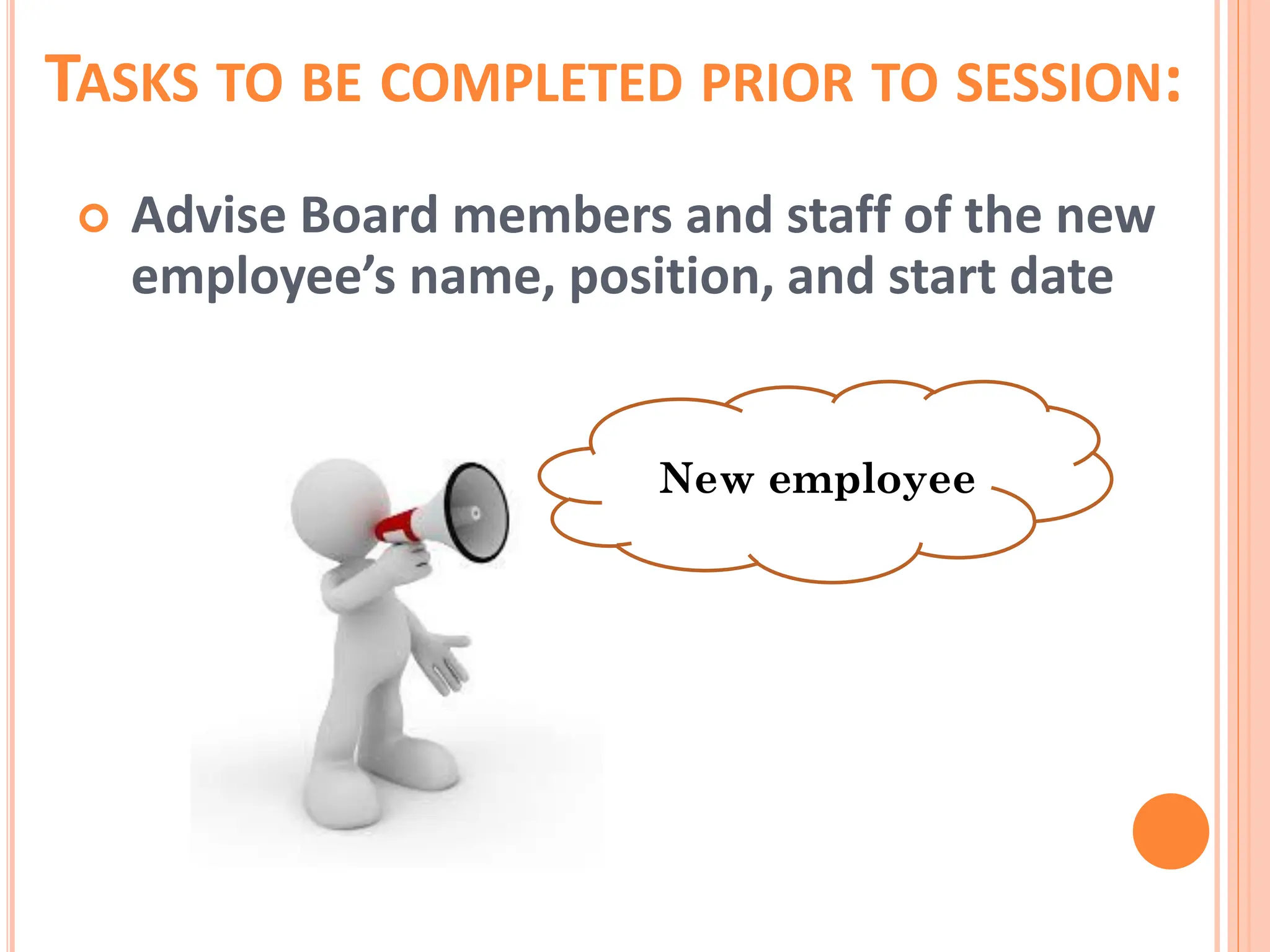 TASKS TO BE COMPLETED PRIOR TO SESSION:
 Advise Board members and staff of the new
employee’s name, position, and start date
New employee
 