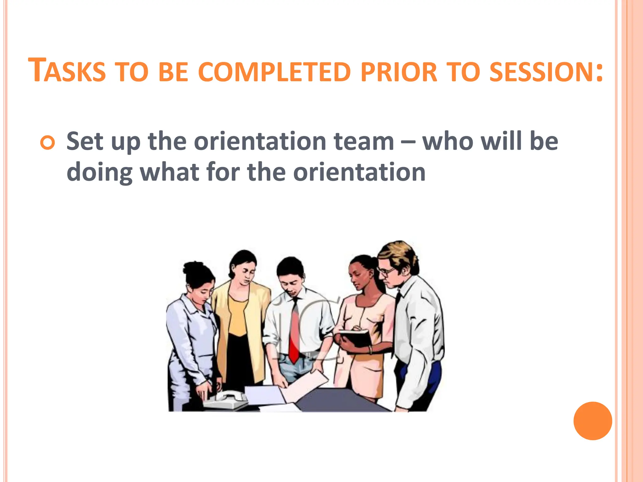 TASKS TO BE COMPLETED PRIOR TO SESSION:
 Set up the orientation team – who will be
doing what for the orientation
 