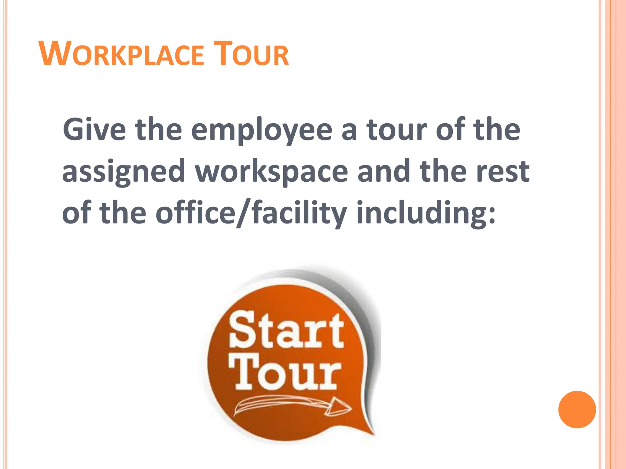 WORKPLACE TOUR
Give the employee a tour of the
assigned workspace and the rest
of the office/facility including:
 