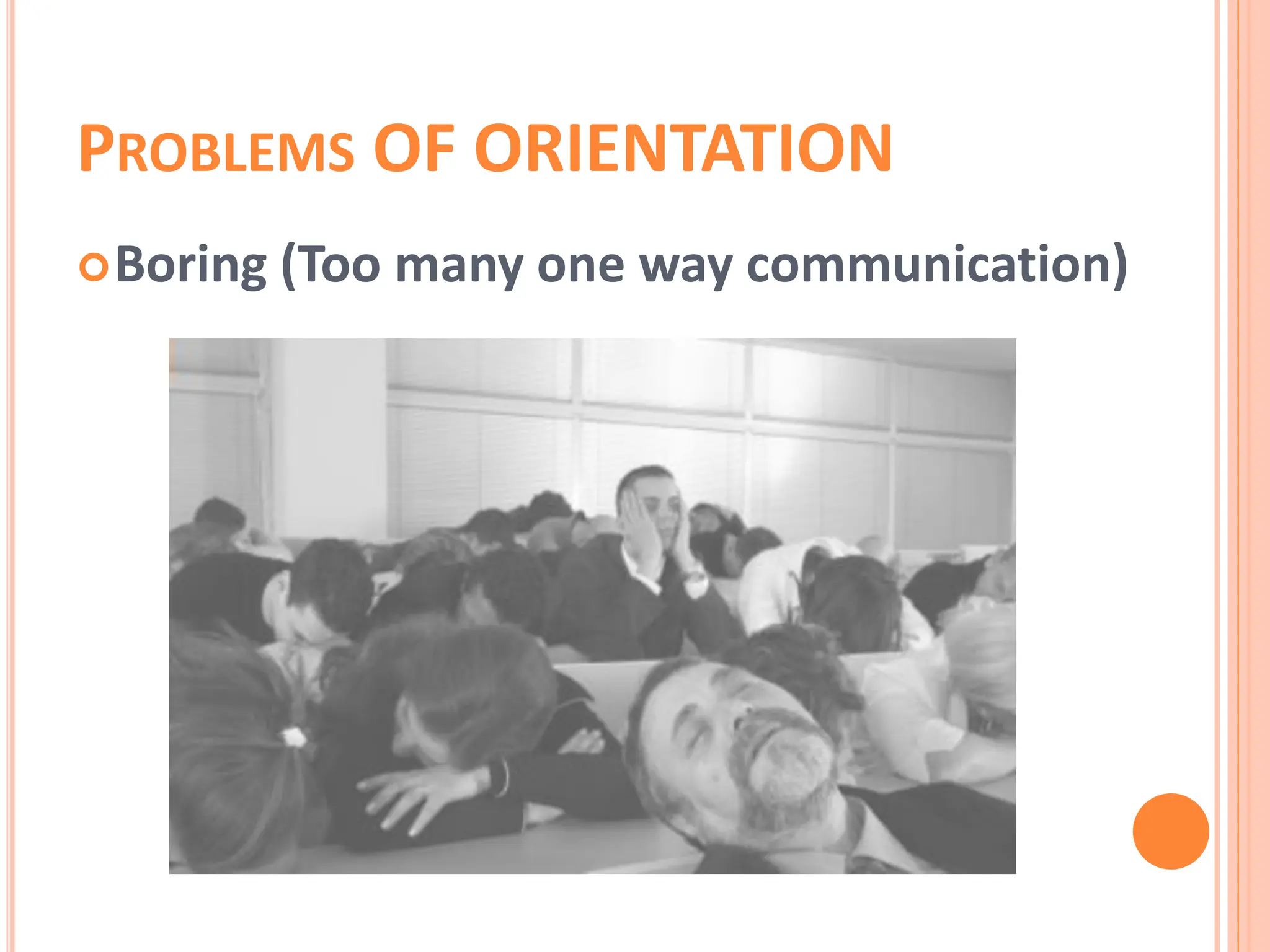 PROBLEMS OF ORIENTATION
Boring (Too many one way communication)
 