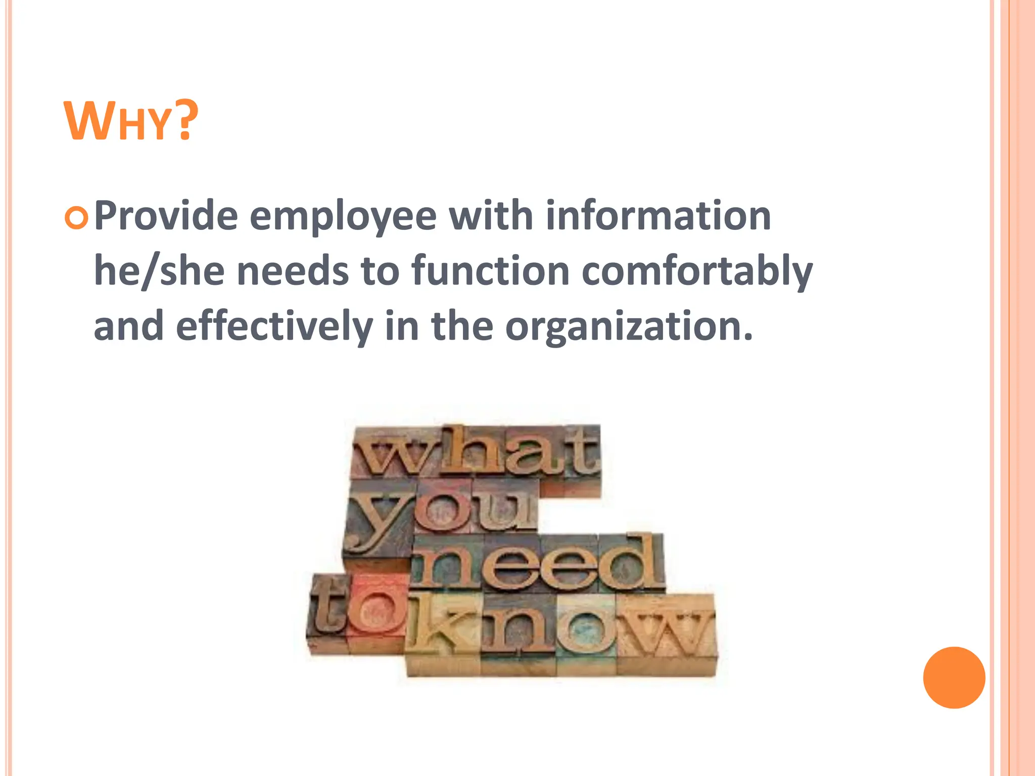 WHY?
Provide employee with information
he/she needs to function comfortably
and effectively in the organization.
 