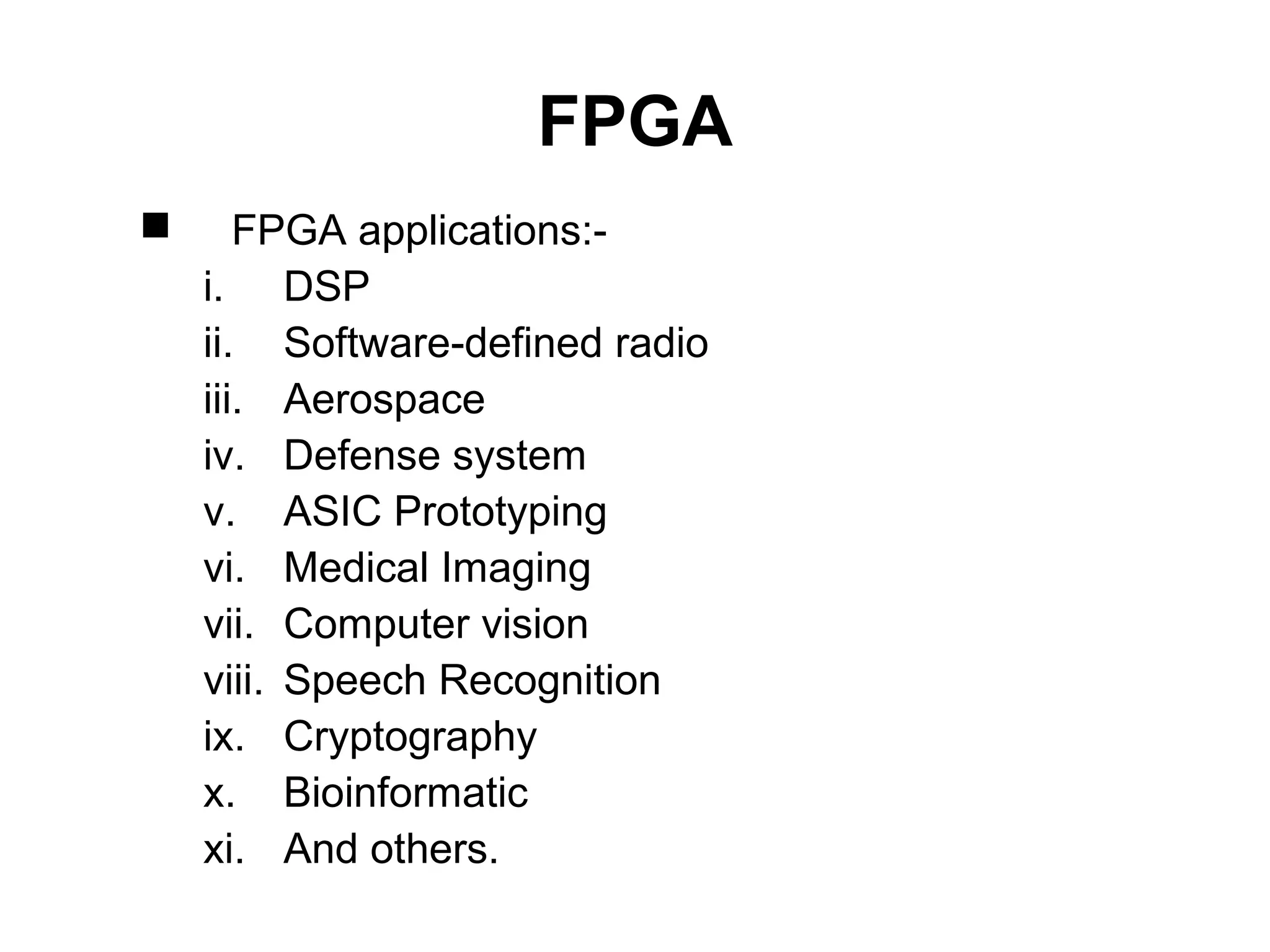 FPGA
 FPGA applications:-
i. DSP
ii. Software-defined radio
iii. Aerospace
iv. Defense system
v. ASIC Prototyping
vi. Medical Imaging
vii. Computer vision
viii. Speech Recognition
ix. Cryptography
x. Bioinformatic
xi. And others.
 