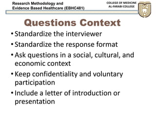 Research Methodology and
Evidence Based Healthcare (EBHC481)
Questions Context
•Standardize the interviewer
•Standardize the response format
•Ask questions in a social, cultural, and
economic context
•Keep confidentiality and voluntary
participation
•Include a letter of introduction or
presentation
 