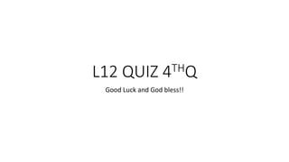 L12 QUIZ 4THQ
Good Luck and God bless!!
 