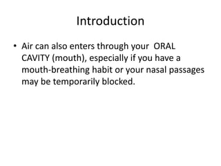 Introduction
• Air can also enters through your ORAL
CAVITY (mouth), especially if you have a
mouth-breathing habit or your nasal passages
may be temporarily blocked.
 