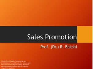 Sales Promotion
Prof. (Dr.) R. Bakshi
© Prof.( Dr.) R. Bakshi- No part of this ppt
presentation can be used for any other purpose apart
from classroom teaching and training. Illustrations
and screenshots are property rights of respective
companies as applicable.
 