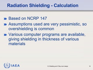 Radiation Shielding - Calculation Based on NCRP 147 Assumptions used are very pessimistic, so overshielding is common Various computer programs are available, giving shielding in thickness of various materials 