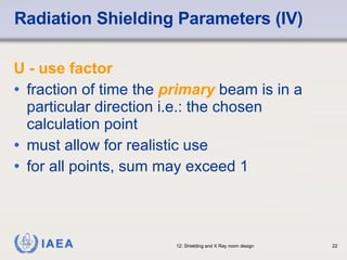 U - use factor fraction of time the  primary  beam is in a particular direction i.e.: the chosen calculation point must allow for realistic use for all points, sum may exceed 1 Radiation Shielding Parameters (IV) 