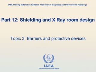 Part 12: Shielding and X Ray room design Topic 3: Barriers and protective devices IAEA Training Material on Radiation Protection in Diagnostic and Interventional Radiology 