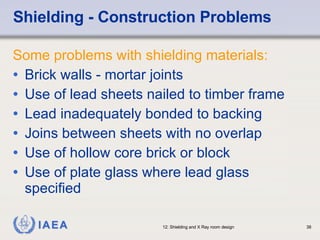 Shielding - Construction Problems Some problems with shielding materials: Brick walls - mortar joints Use of lead sheets nailed to timber frame Lead inadequately bonded to backing Joins between sheets with no overlap Use of hollow core brick or block Use of plate glass where lead glass specified 
