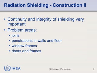 Radiation Shielding - Construction II Continuity and integrity of shielding very important Problem areas: joins penetrations in walls and floor window frames doors and frames 