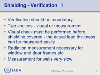 Shielding - Verification  I Verification should be mandatory Two choices - visual or measurement Visual check must be performed before shielding covered - the actual lead thickness can be measured easily Radiation measurement necessary for window and door frames etc. Measurement for walls very slow 
