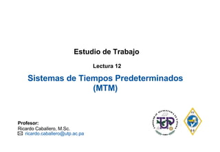 Sistemas de Tiempos Predeterminados
(MTM)
Profesor:
Ricardo Caballero, M.Sc.
ricardo.caballero@utp.ac.pa
Estudio de Trabajo
Lectura 12
 