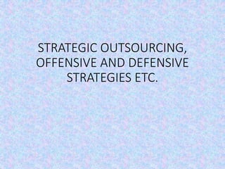 STRATEGIC OUTSOURCING,
OFFENSIVE AND DEFENSIVE
STRATEGIES ETC.
 
