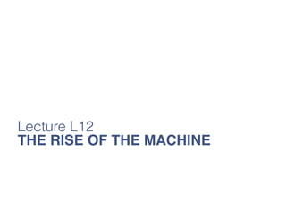 Lecture L12
THE RISE OF THE MACHINE

 