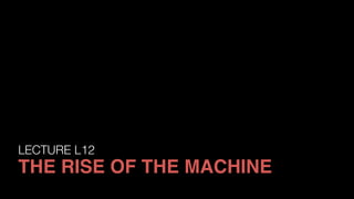 LECTURE L12
THE RISE OF THE MACHINE
 