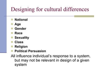 Designing for cultural differences National Age Gender Race Sexuality Class Religion Political Persuasion All influence individual’s response to a system, but may not be relevant in design of a given system 