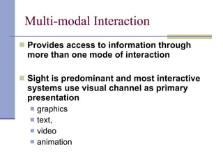 Multi-modal Interaction Provides access to information through more than one mode of interaction Sight is predominant and most interactive systems use visual channel as primary presentation graphics text, video animation 