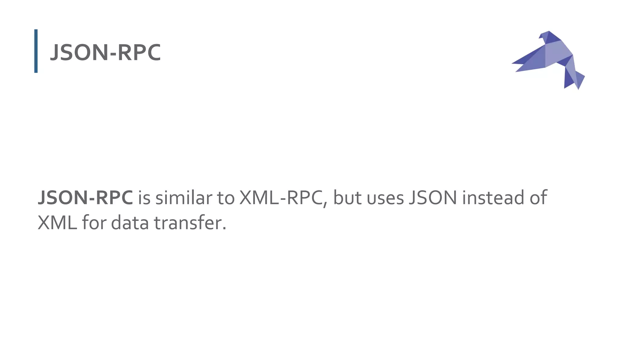 JSON-RPC
JSON-RPC is similar to XML-RPC, but uses JSON instead of
XML for data transfer.
 
