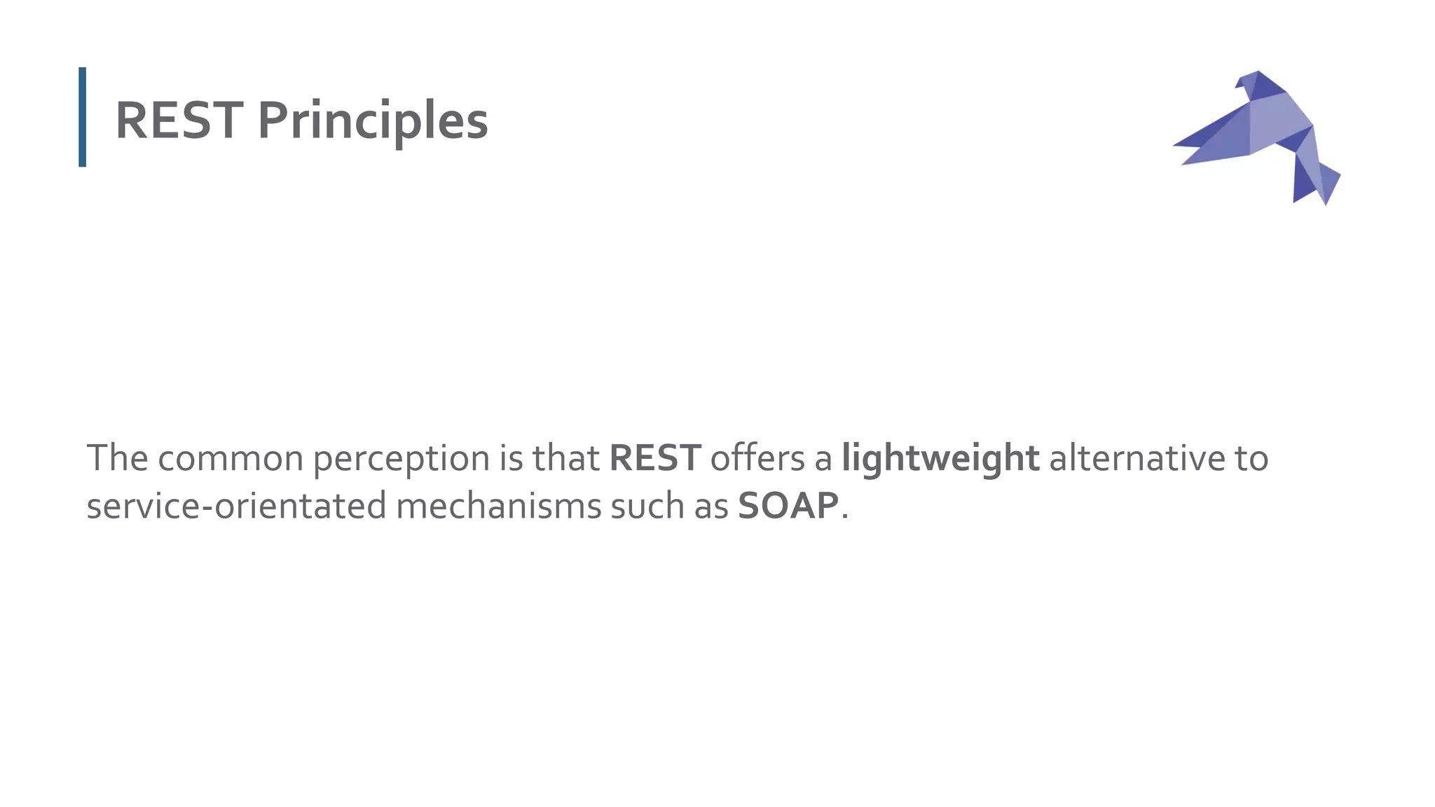 REST Principles
The common perception is that REST offers a lightweight alternative to
service-orientated mechanisms such as SOAP.
 