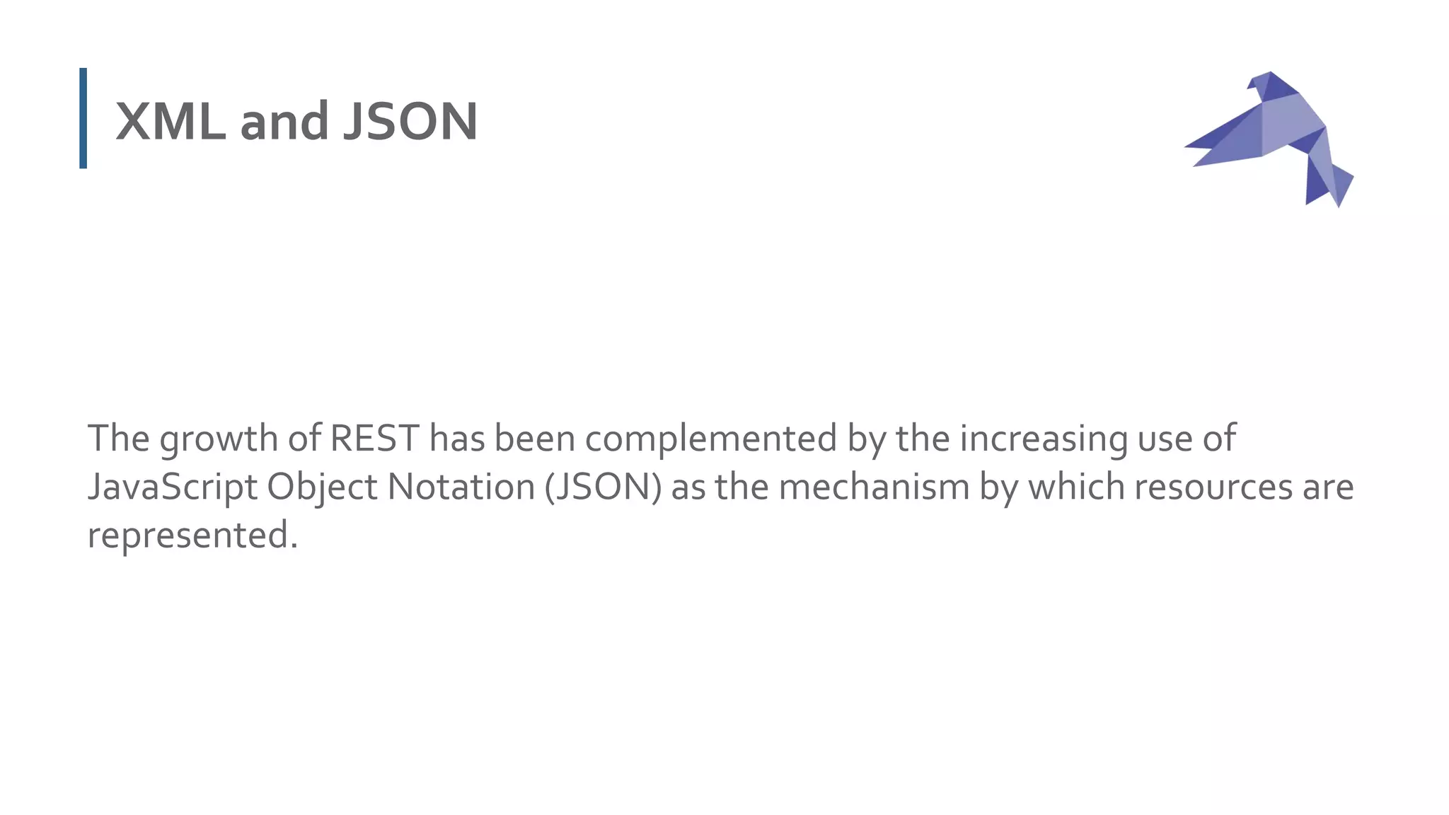 XML and JSON
The growth of REST has been complemented by the increasing use of
JavaScript Object Notation (JSON) as the mechanism by which resources are
represented.
 