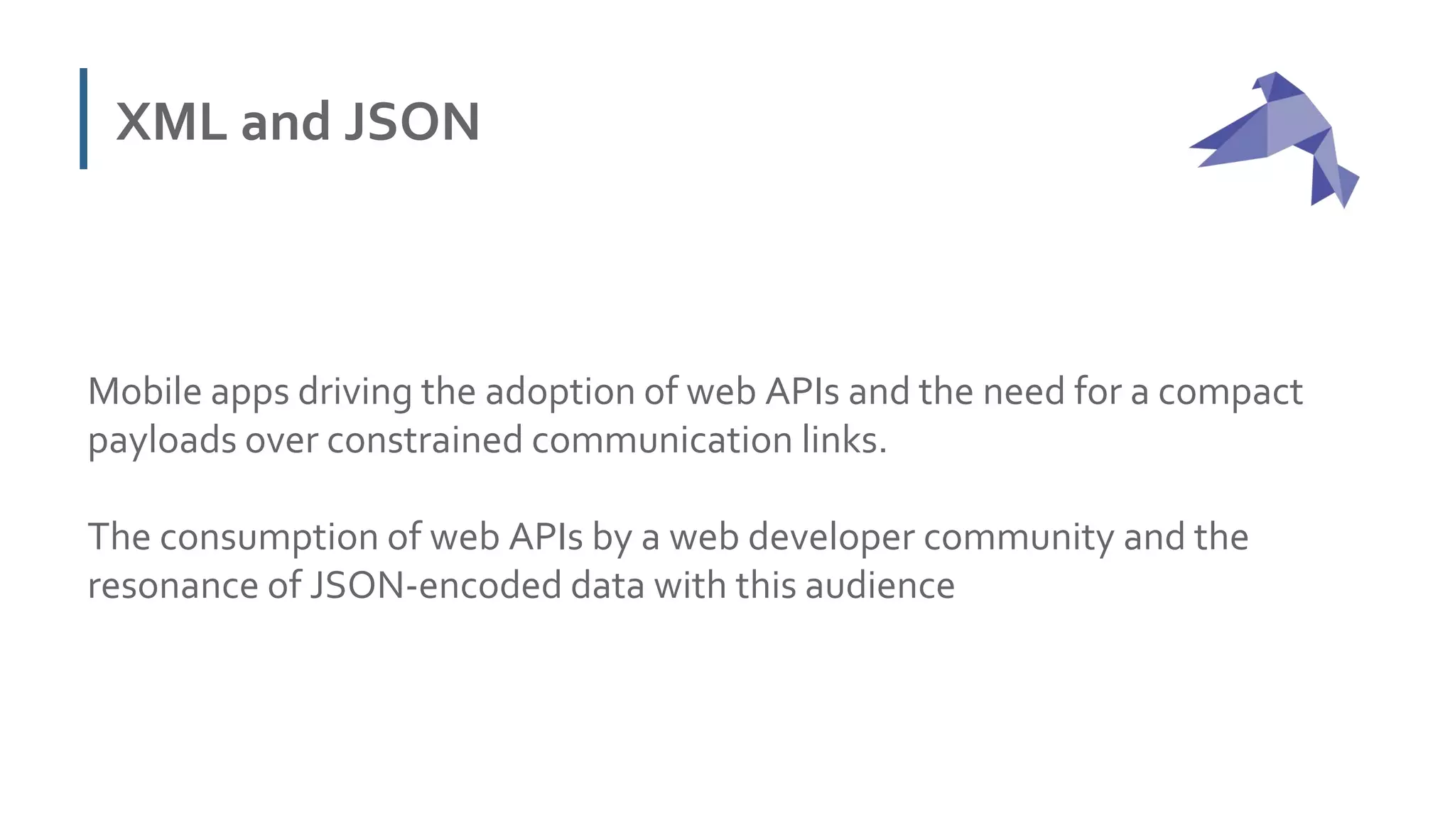 XML and JSON
Mobile apps driving the adoption of web APIs and the need for a compact
payloads over constrained communication links.
The consumption of web APIs by a web developer community and the
resonance of JSON-encoded data with this audience
 