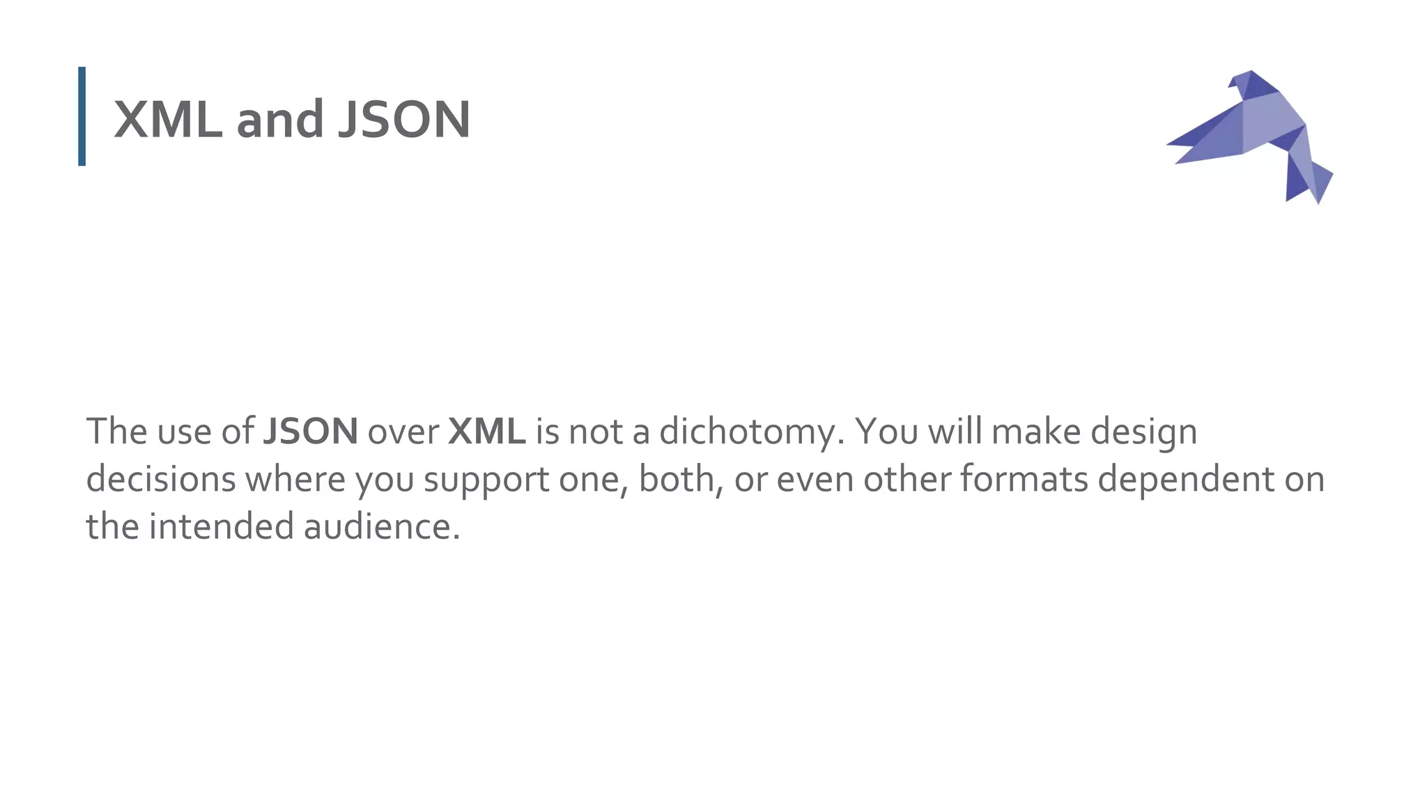 XML and JSON
The use of JSON over XML is not a dichotomy. You will make design
decisions where you support one, both, or even other formats dependent on
the intended audience.
 