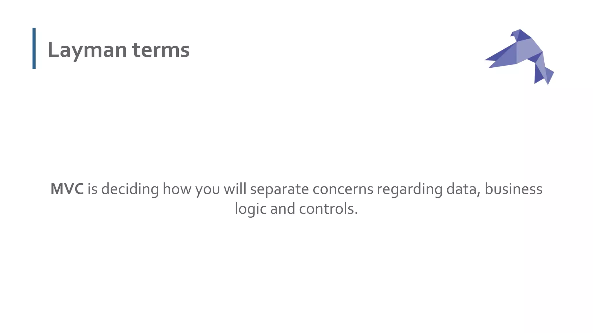 Layman terms
MVC is deciding how you will separate concerns regarding data, business
logic and controls.
 