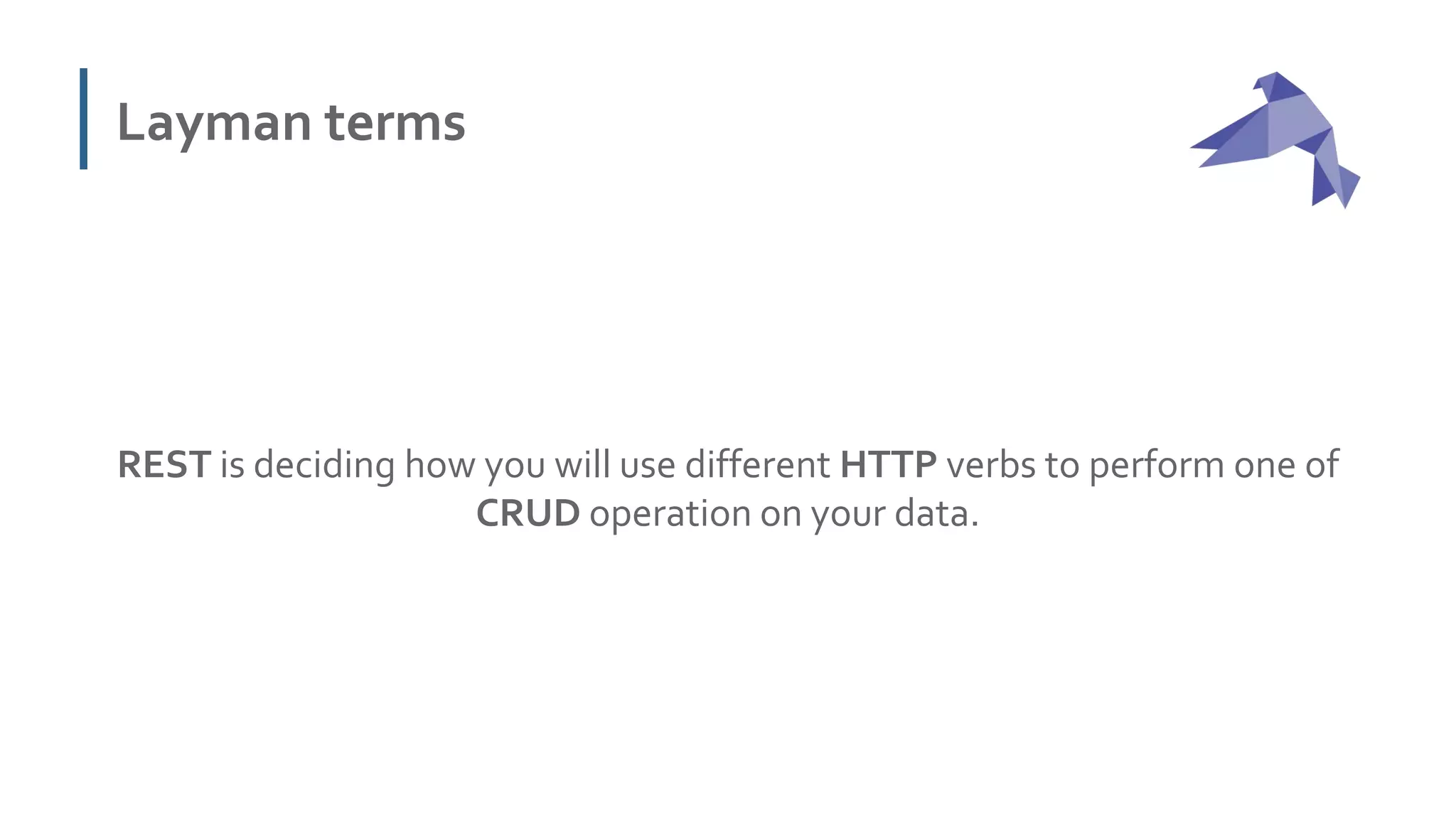 Layman terms
REST is deciding how you will use different HTTP verbs to perform one of
CRUD operation on your data.
 