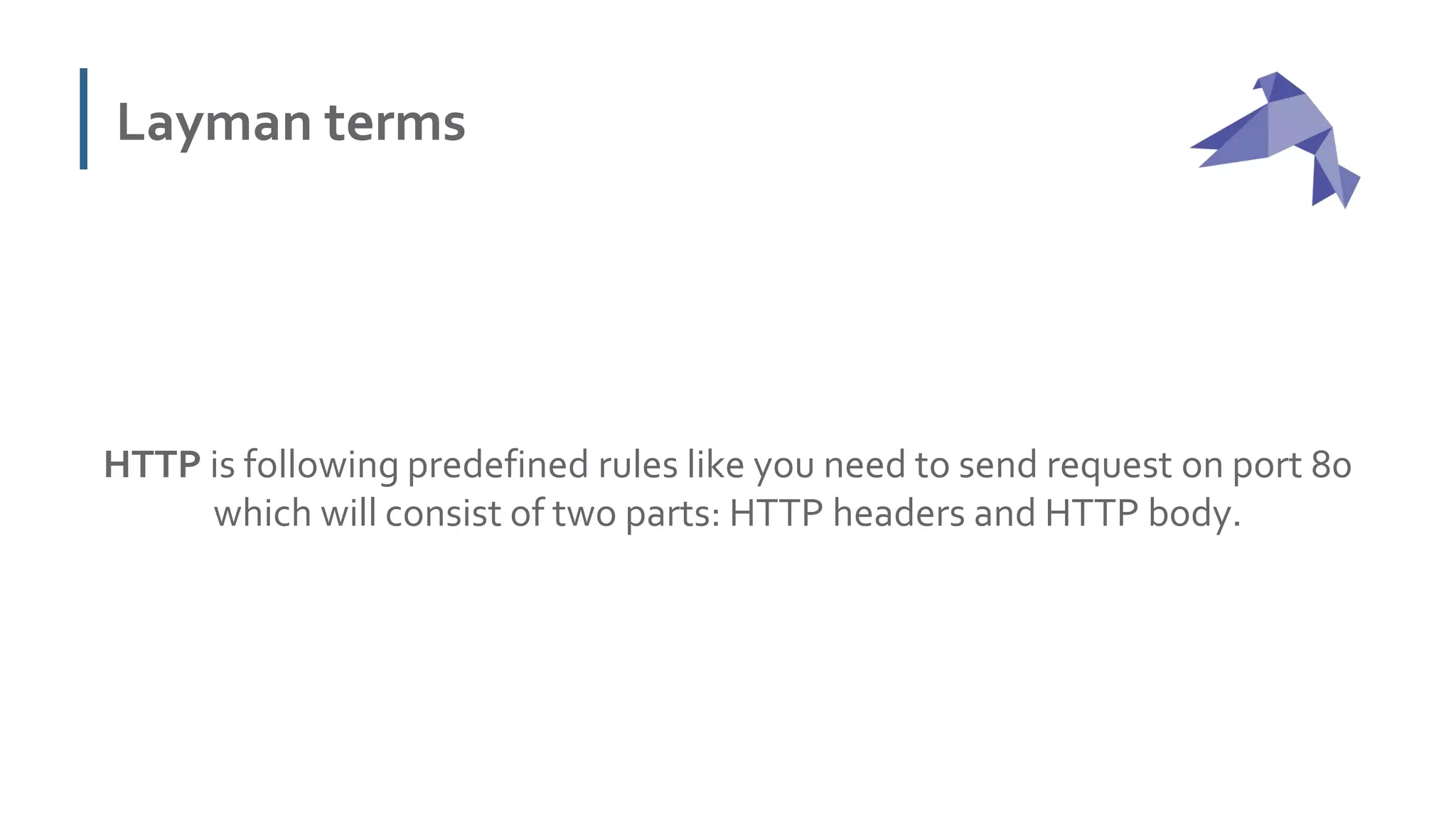 Layman terms
HTTP is following predefined rules like you need to send request on port 80
which will consist of two parts: HTTP headers and HTTP body.
 
