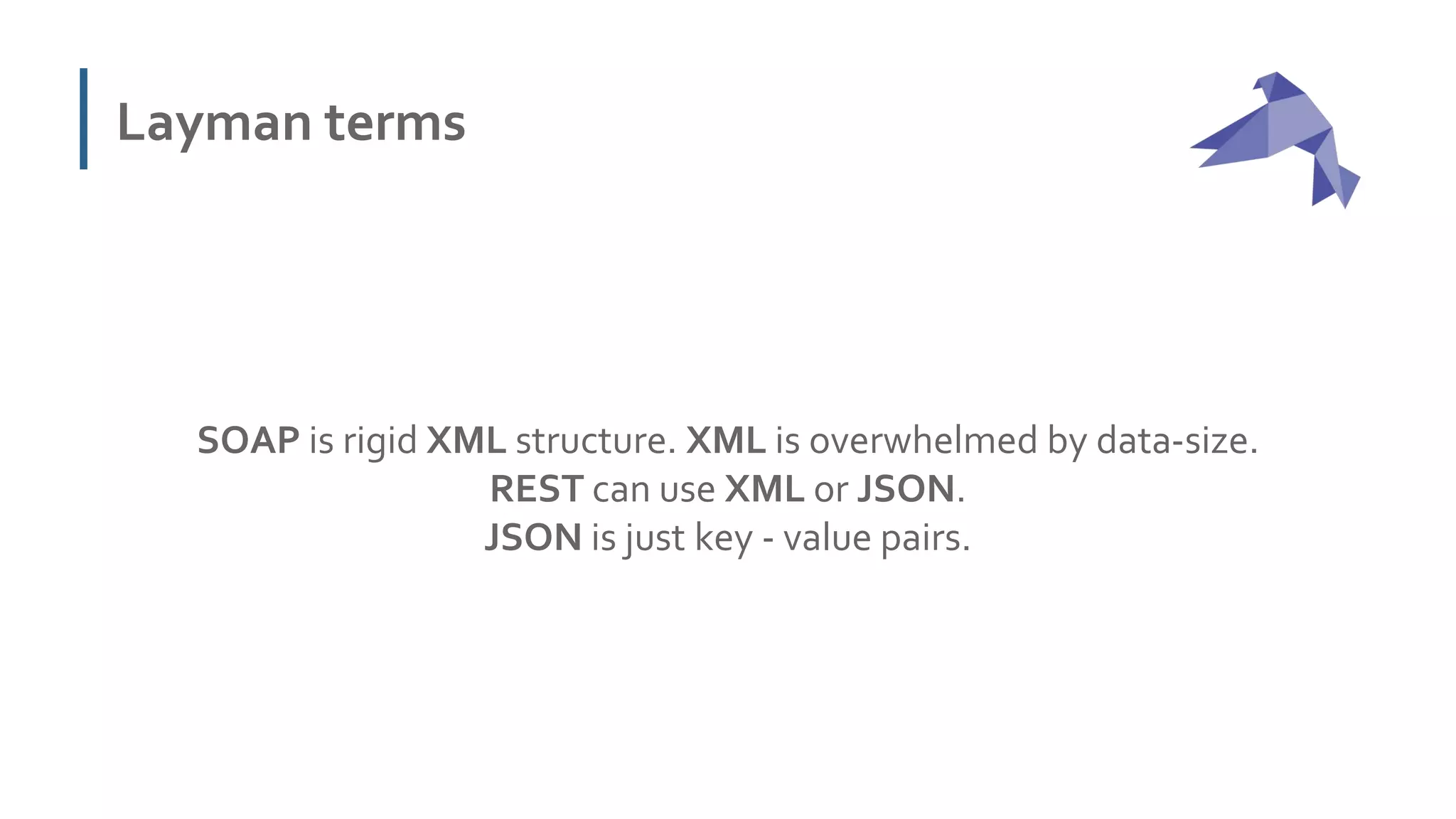 Layman terms
SOAP is rigid XML structure. XML is overwhelmed by data-size.
REST can use XML or JSON.
JSON is just key - value pairs.
 