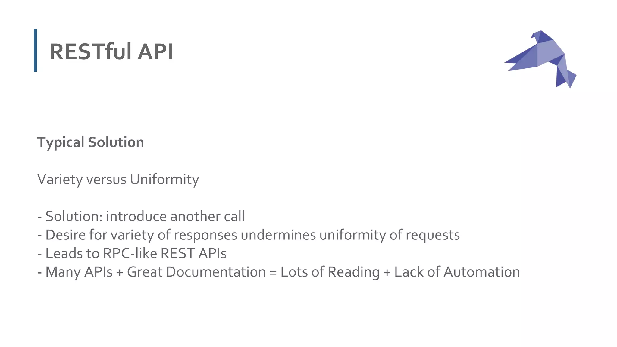 RESTful API
Typical Solution
Variety versus Uniformity
- Solution: introduce another call
- Desire for variety of responses undermines uniformity of requests
- Leads to RPC-like REST APIs
- Many APIs + Great Documentation = Lots of Reading + Lack of Automation
 