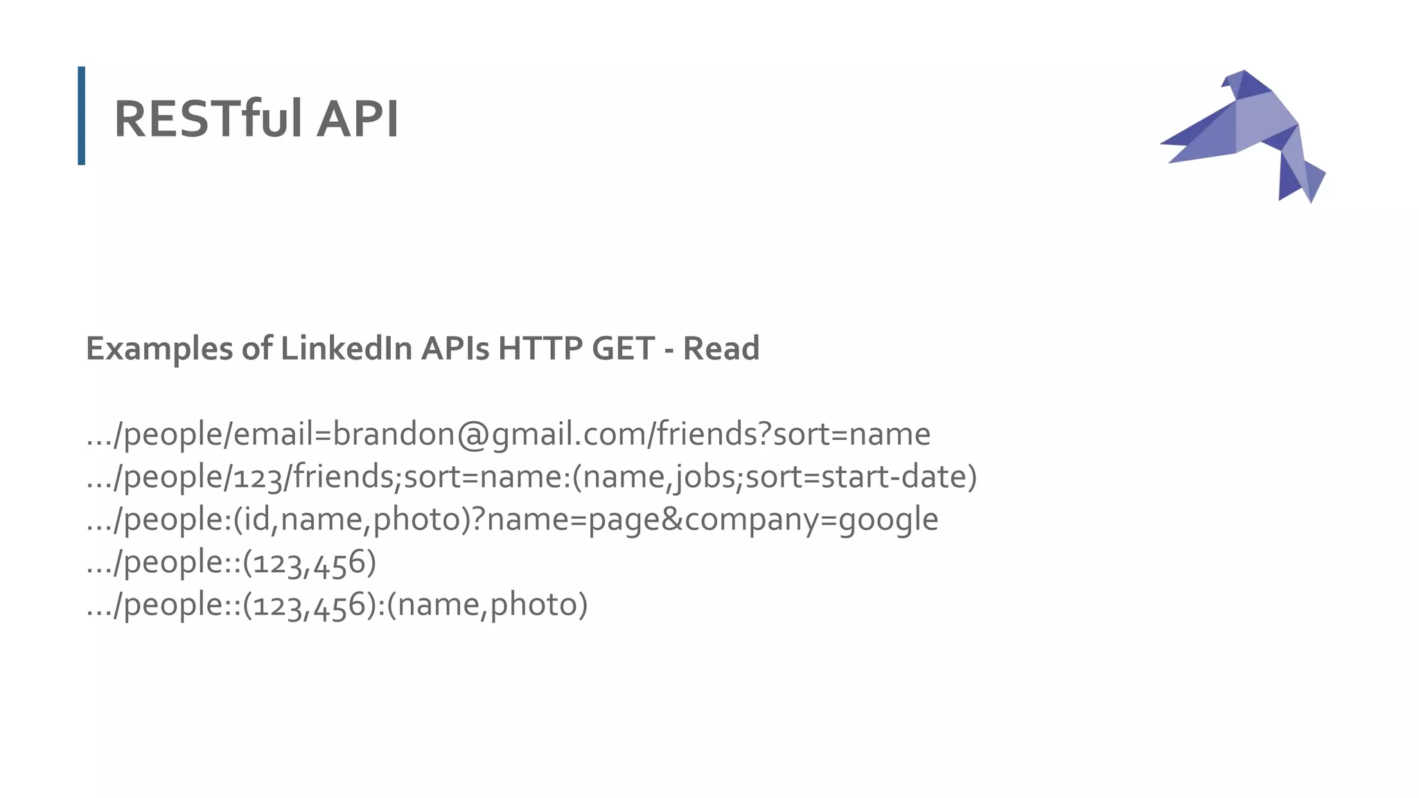 RESTful API
Examples of LinkedIn APIs HTTP GET - Read
…/people/email=brandon@gmail.com/friends?sort=name
…/people/123/friends;sort=name:(name,jobs;sort=start-date)
…/people:(id,name,photo)?name=page&company=google
…/people::(123,456)
…/people::(123,456):(name,photo)
 