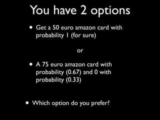 • Get a 50 euro amazon card with
probability 1 (for sure)
You have 2 options
• A 75 euro amazon card with
probability (0.6...