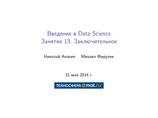 Введение в Data Science
Занятие 13. Заключительное
Николай Анохин Михаил Фирулик
31 мая 2014 г.
 