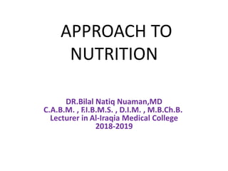 APPROACH TO
NUTRITION
DR.Bilal Natiq Nuaman,MD
C.A.B.M. , F.I.B.M.S. , D.I.M. , M.B.Ch.B.
Lecturer in Al-Iraqia Medical College
2018-2019
 
