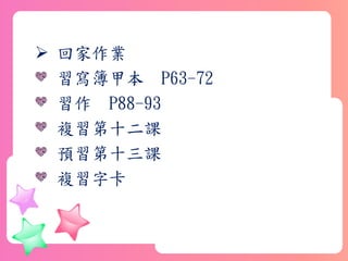  回家作業
習寫簿甲本 P63-72
習作 P88-93
複習第十二課
預習第十三課
複習字卡
 