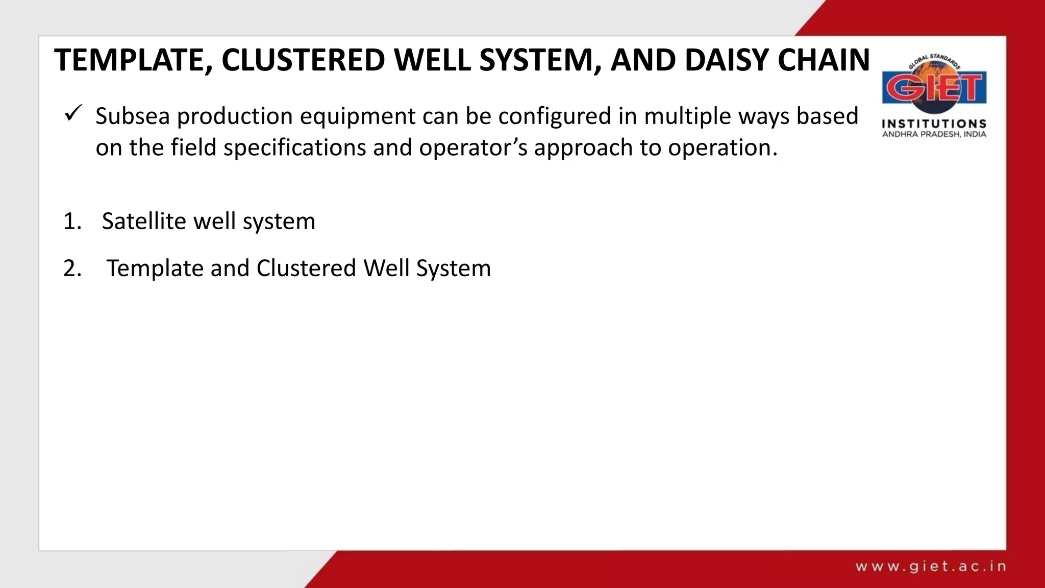 TEMPLATE, CLUSTERED WELL SYSTEM, AND DAISY CHAIN
 Subsea production equipment can be configured in multiple ways based
on the field specifications and operator’s approach to operation.
1. Satellite well system
2. Template and Clustered Well System
 