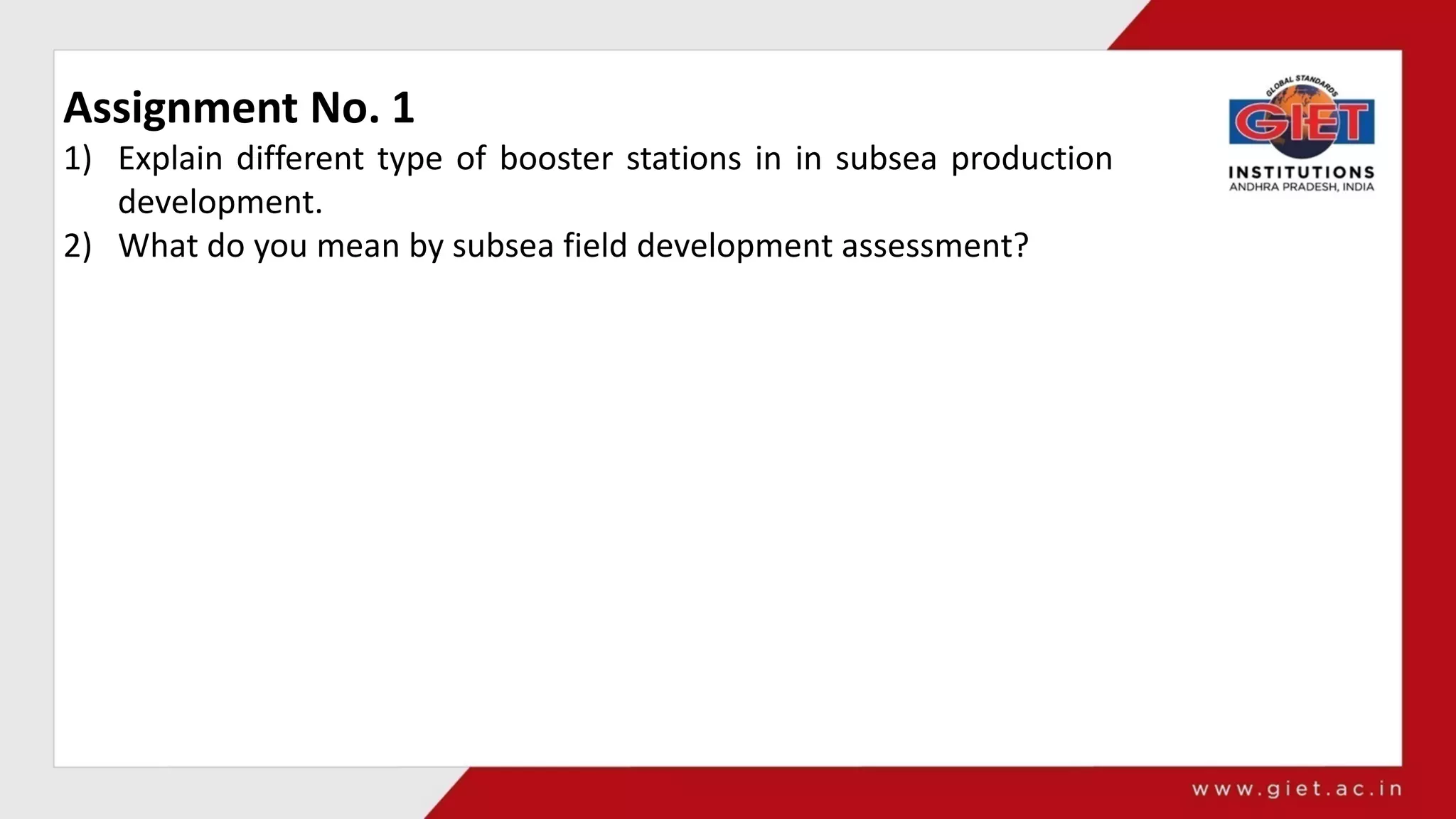 Assignment No. 1
1) Explain different type of booster stations in in subsea production
development.
2) What do you mean by subsea field development assessment?
 