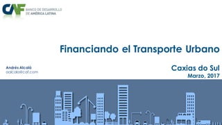 Financiando el Transporte Urbano
Caxias do Sul
Marzo, 2017
Andrés Alcalá
aalcala@caf.com
 