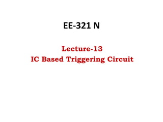 EE-321 N
Lecture-13
IC Based Triggering Circuit
 