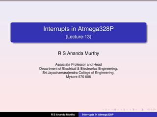 Interrupts in Atmega328P
(Lecture-13)
R S Ananda Murthy
Associate Professor and Head
Department of Electrical & Electronics Engineering,
Sri Jayachamarajendra College of Engineering,
Mysore 570 006
R S Ananda Murthy Interrupts in Atmega328P
 