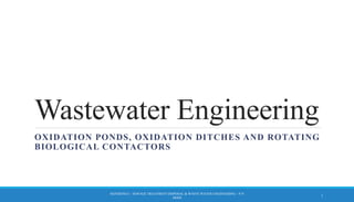 Wastewater Engineering
OXIDATION PONDS, OXIDATION DITCHES AND ROTATING
BIOLOGICAL CONTACTORS
REFERENCE – SEWAGE TREATMENT DISPOSAL & WASTE WATER ENGINEERING – P.N
MODI
1
 