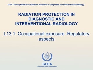 RADIATION PROTECTION IN DIAGNOSTIC AND INTERVENTIONAL RADIOLOGY L13.1: Occupational exposure -Regulatory aspects IAEA Training Material on Radiation Protection in Diagnostic and Interventional Radiology 