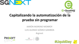 Capitalizando	la	automatización	de	la	
prueba	sin	programar
AARÓN	MORENO	MONROY
LUIS	ALONSO	GÓMEZ	GAMBOA
#sgnext
 