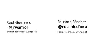 Raul	Guerrero	
@jrwarrior
Senior	Technical	Evangelist
Eduardo	Sánchez	
@eduardodfmex
Senior	Technical	Evangelist
 
