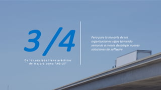 D e 	 l o s 	 e q u i p o s 	 t i e n e 	 p r á c t i c a s 	
d e 	 m e j o r a 	 c o m o 	 “A G I L E ”
Pero	para	la	mayoría	de	las	
organizaciones	sigue	tomando	
semanas	o	meses	desplegar	nuevas	
soluciones	de	software3/4
 