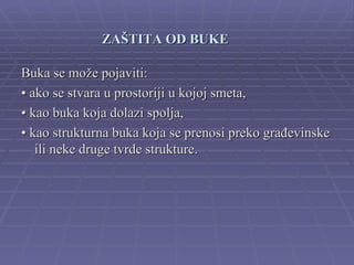 ZAŠTITA OD BUKE

Buka se može pojaviti:
• ako se stvara u prostoriji u kojoj smeta,
• kao buka koja dolazi spolja,
• kao strukturna buka koja se prenosi preko građevinske
   ili neke druge tvrde strukture.
 